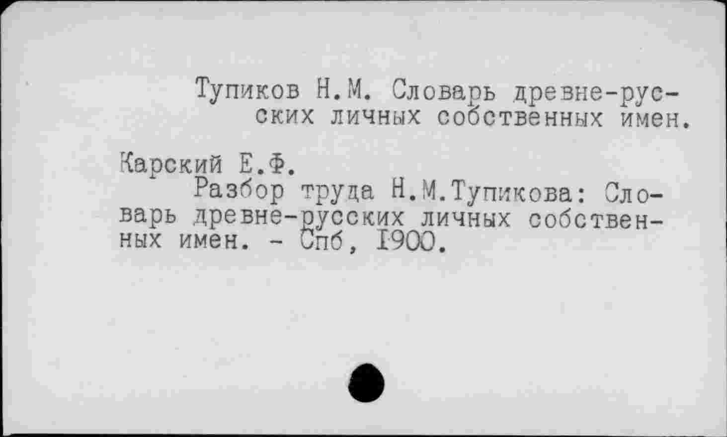 ﻿Тупиков Н.М. Словарь древне-русских личных собственных имен.
Карский Е.Ф.
Разбор труда Н.М.Тупикова: Словарь древне-русских личных собственных имен. - Спб, 1900.